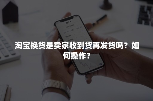 淘宝换货是卖家收到货再发货吗？如何操作？