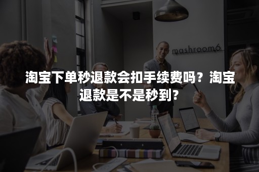 淘宝下单秒退款会扣手续费吗？淘宝退款是不是秒到？