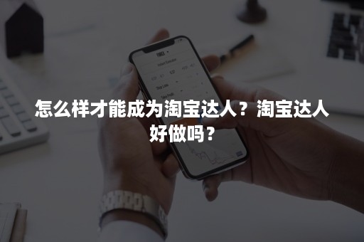 怎么样才能成为淘宝达人？淘宝达人好做吗？