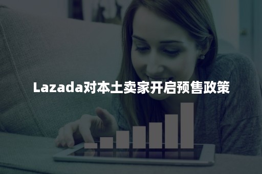 Lazada对本土卖家开启预售政策