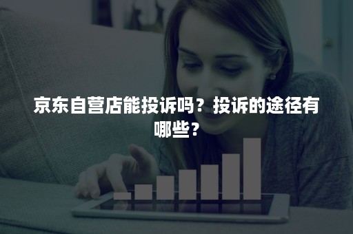 京东自营店能投诉吗？投诉的途径有哪些？