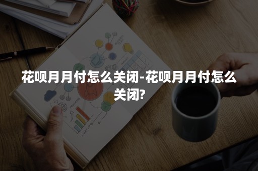 花呗月月付怎么关闭-花呗月月付怎么关闭?