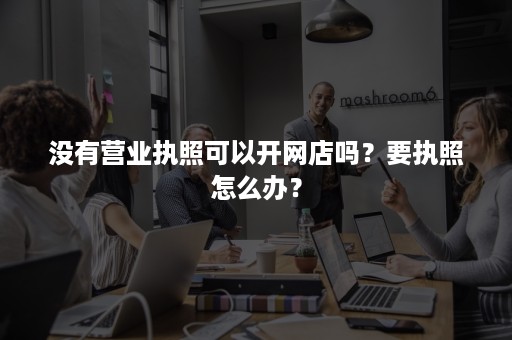 没有营业执照可以开网店吗？要执照怎么办？