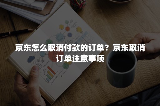 京东怎么取消付款的订单？京东取消订单注意事项