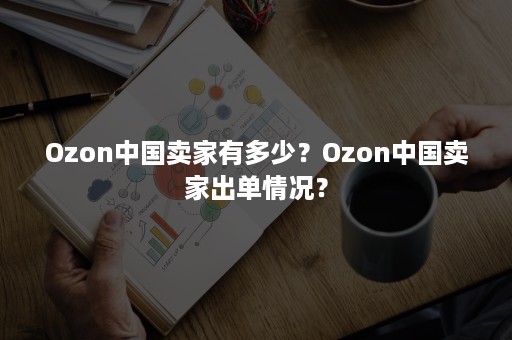 Ozon中国卖家有多少？Ozon中国卖家出单情况？