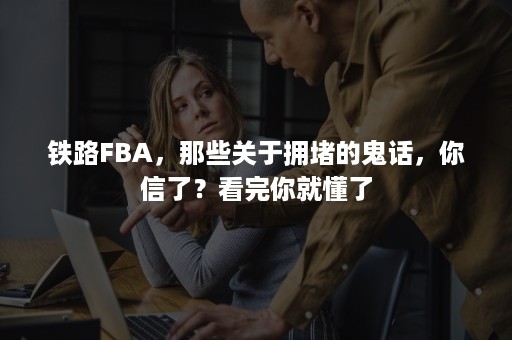 铁路FBA，那些关于拥堵的鬼话，你信了？看完你就懂了