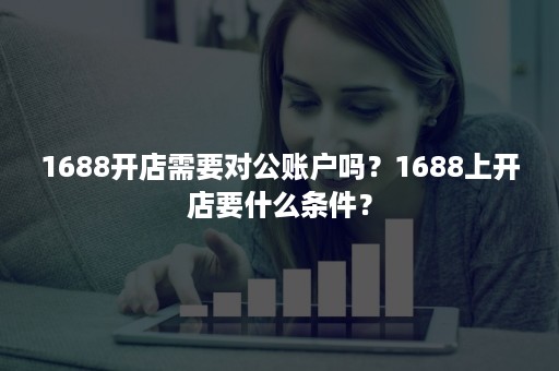 1688开店需要对公账户吗？1688上开店要什么条件？