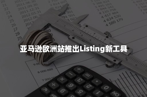 亚马逊欧洲站推出Listing新工具