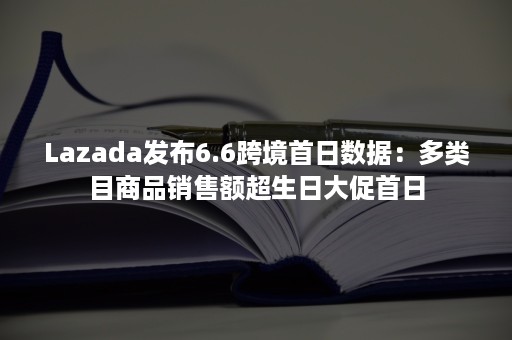 Lazada发布6.6跨境首日数据：多类目商品销售额超生日大促首日