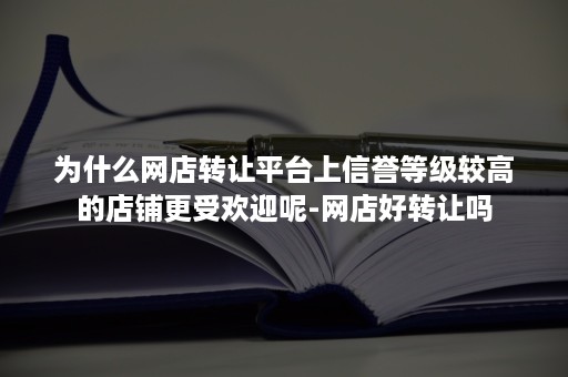 为什么网店转让平台上信誉等级较高的店铺更受欢迎呢-网店好转让吗