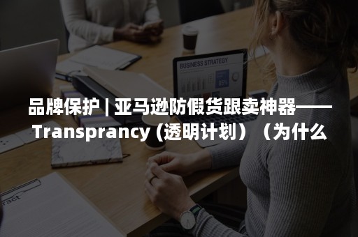 品牌保护 | 亚马逊防假货跟卖神器——Transprancy (透明计划）（为什么酒店要进行品牌保护）