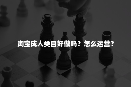 淘宝成人类目好做吗？怎么运营？