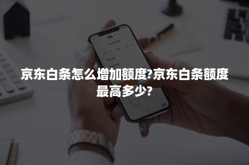 京东白条怎么增加额度?京东白条额度最高多少?