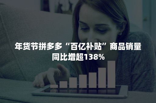 年货节拼多多“百亿补贴”商品销量同比增超138%