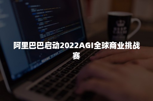 阿里巴巴启动2022AGI全球商业挑战赛