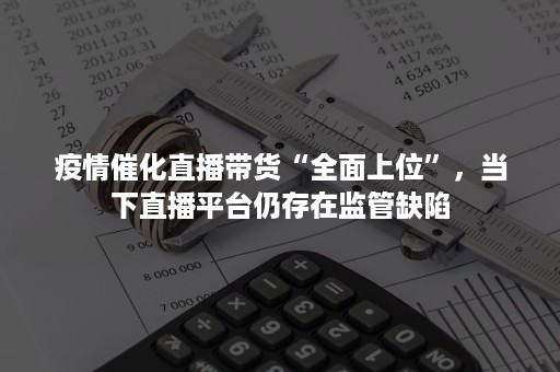 疫情催化直播带货“全面上位”，当下直播平台仍存在监管缺陷