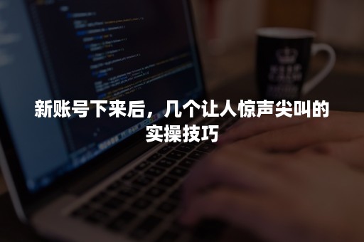 新账号下来后，几个让人惊声尖叫的实操技巧