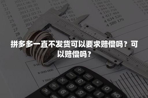 拼多多一直不发货可以要求赔偿吗？可以赔偿吗？