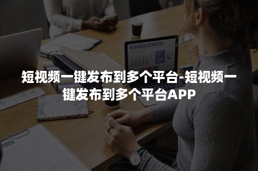 短视频一键发布到多个平台-短视频一键发布到多个平台APP