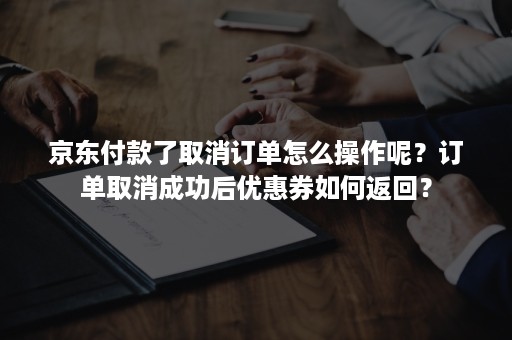 京东付款了取消订单怎么操作呢？订单取消成功后优惠券如何返回？