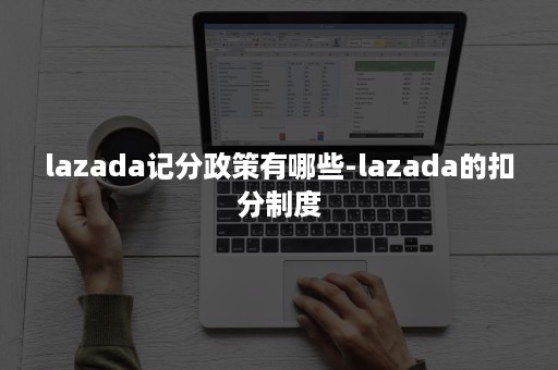 lazada记分政策有哪些-lazada的扣分制度