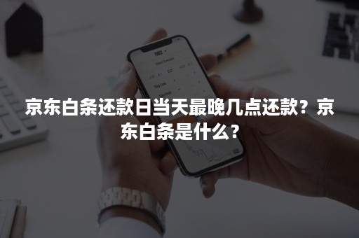 京东白条还款日当天最晚几点还款？京东白条是什么？