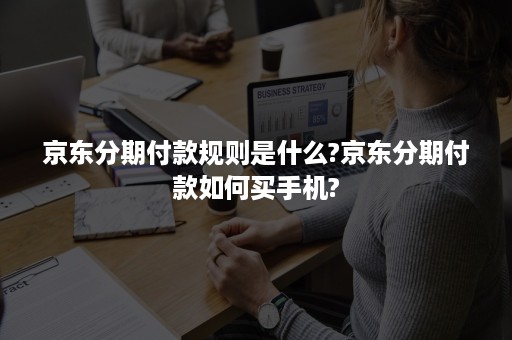 京东分期付款规则是什么?京东分期付款如何买手机?