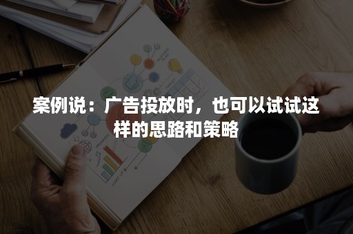 案例说：广告投放时，也可以试试这样的思路和策略