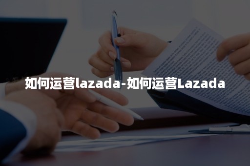 如何运营lazada-如何运营Lazada