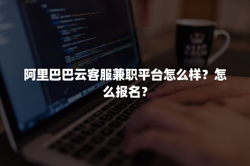 阿里巴巴云客服兼职平台怎么样？怎么报名？