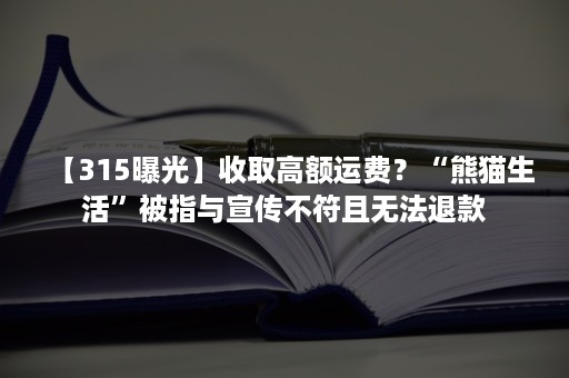 【315曝光】收取高额运费？“熊猫生活”被指与宣传不符且无法退款