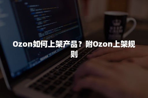 Ozon如何上架产品？附Ozon上架规则