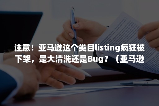 注意！亚马逊这个类目listing疯狂被下架，是大清洗还是Bug？（亚马逊批量下架产品）