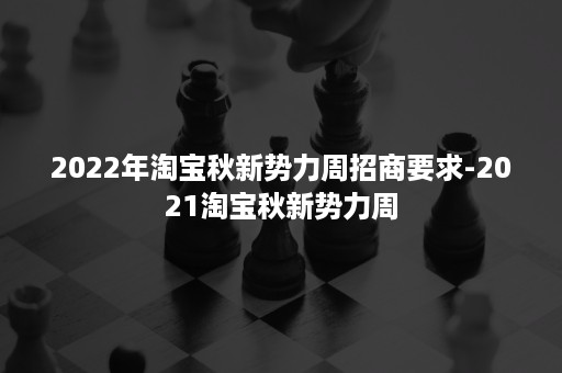 2022年淘宝秋新势力周招商要求-2021淘宝秋新势力周