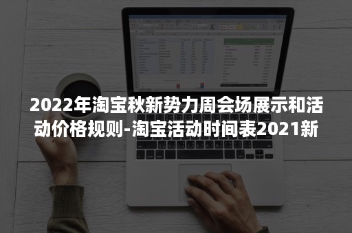 2022年淘宝秋新势力周会场展示和活动价格规则-淘宝活动时间表2021新势力周