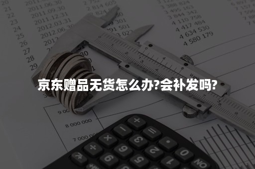 京东赠品无货怎么办?会补发吗? 京东赠品无货怎么办?会补发吗?