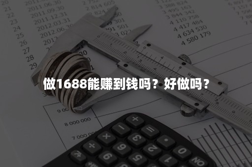 做1688能赚到钱吗？好做吗？