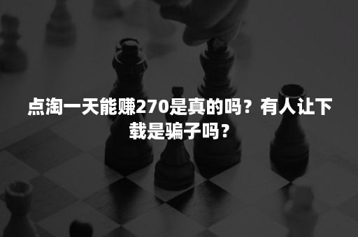 点淘一天能赚270是真的吗？有人让下载是骗子吗？