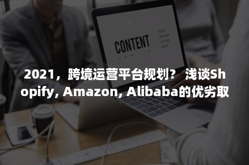 2021，跨境运营平台规划？ 浅谈Shopify, Amazon, Alibaba的优劣取舍。（跨境通2021规划）