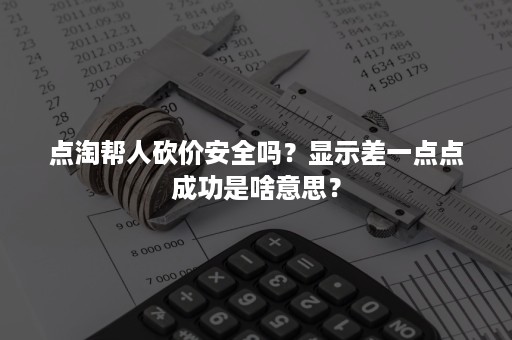 点淘帮人砍价安全吗？显示差一点点成功是啥意思？