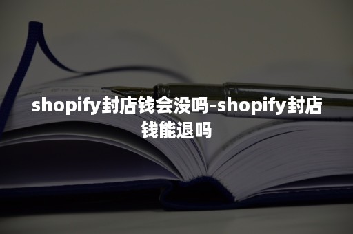 shopify封店钱会没吗-shopify封店钱能退吗