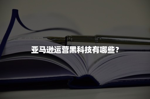 亚马逊运营黑科技有哪些？