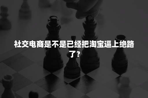 社交电商是不是已经把淘宝逼上绝路了？