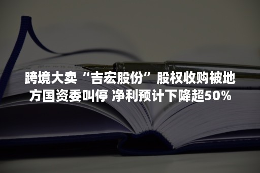 跨境大卖“吉宏股份”股权收购被地方国资委叫停 净利预计下降超50%