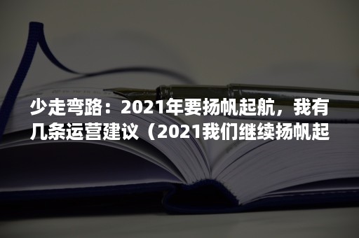 少走弯路：2021年要扬帆起航，我有几条运营建议（2021我们继续扬帆起航）