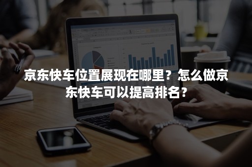 京东快车位置展现在哪里？怎么做京东快车可以提高排名？