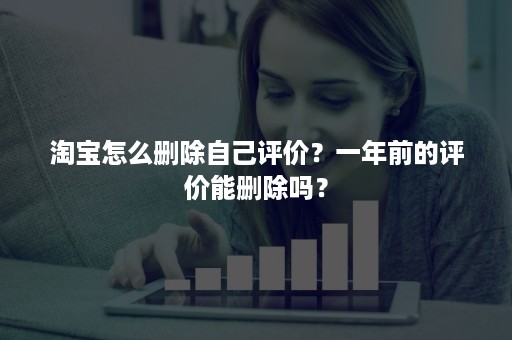 淘宝怎么删除自己评价？一年前的评价能删除吗？