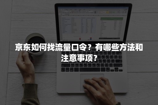 京东如何找流量口令？有哪些方法和注意事项？