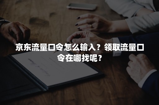 京东流量口令怎么输入？领取流量口令在哪找呢？