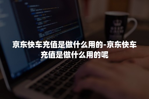 京东快车充值是做什么用的-京东快车充值是做什么用的呢